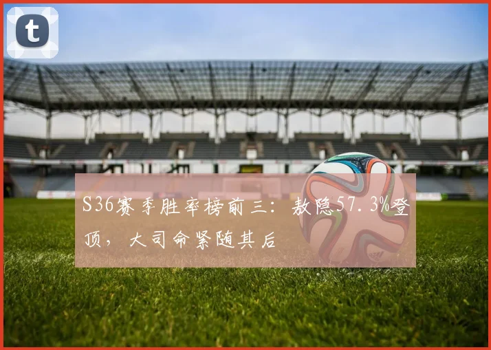 S36赛季胜率榜前三：敖隐57.3%登顶，大司命紧随其后