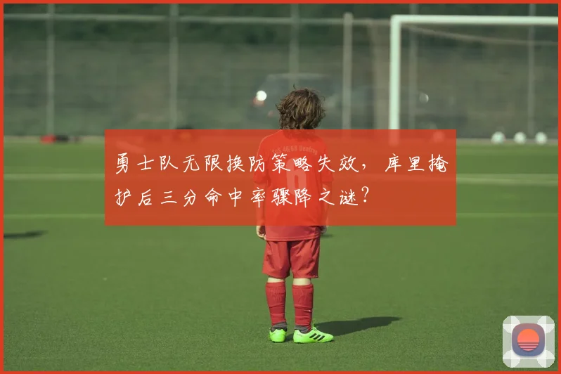勇士队无限换防策略失效，库里掩护后三分命中率骤降之谜？